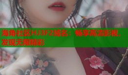 海角社区HJ3F2域名：畅享高清影视，发现无限精彩