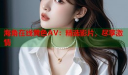 海角在线黄色AV：精选影片，尽享激情