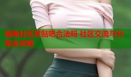 海角社区发贴吧合法吗 社区交流与分享全攻略