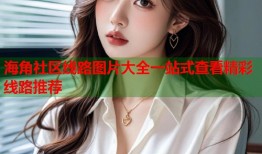 海角社区线路图片大全一站式查看精彩线路推荐