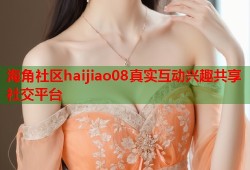 海角社区haijiao08真实互动兴趣共享社交平台