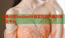 海角社区haijiao08真实互动兴趣共享社交平台