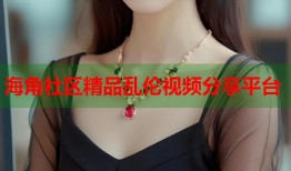 海角社区精品乱伦视频分享平台