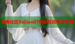 海角社区haijiao07精彩互动尽在掌握