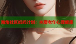 海角社区妈妈计划：关爱老年心理健康