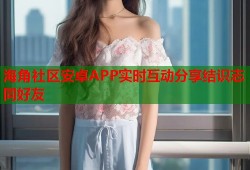 海角社区安卓APP实时互动分享结识志同好友