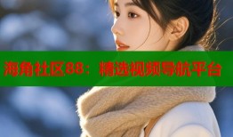 海角社区88：精选视频导航平台