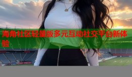 海角社区轻量版多元互动社交平台新体验