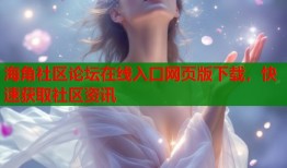 海角社区论坛在线入口网页版下载，快速获取社区资讯