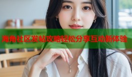 海角社区发帖攻略轻松分享互动新体验