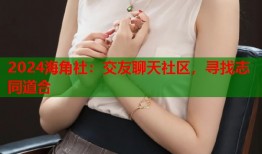 2024海角社：交友聊天社区，寻找志同道合