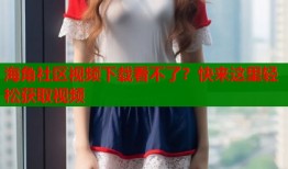 海角社区视频下载看不了？快来这里轻松获取视频