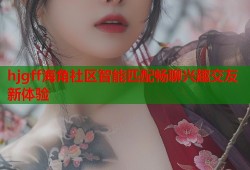hjgff海角社区智能匹配畅聊兴趣交友新体验