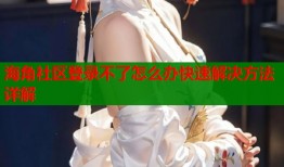 海角社区登录不了怎么办快速解决方法详解