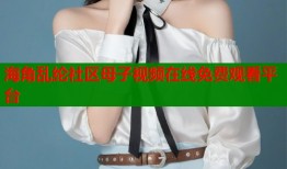 海角乱纶社区母子视频在线免费观看平台