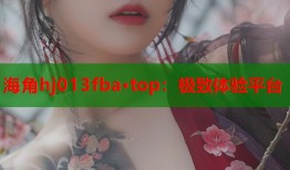 海角hj013fba·top：极致体验平台