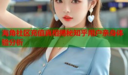 海角社区充值真相揭秘知乎用户亲身体验分析