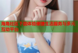 海角社区下载体验便捷生活服务与多元互动平台
