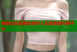 海角社区官网全球华人交流资源共享平台