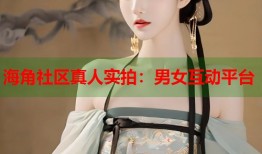 海角社区真人实拍：男女互动平台