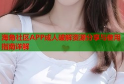 海角社区APP成人破解资源分享与使用指南详解