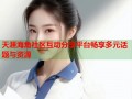 天涯海角社区互动分享平台畅享多元话题与资源