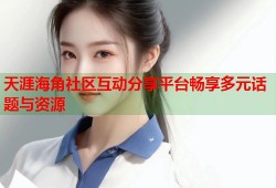 天涯海角社区互动分享平台畅享多元话题与资源