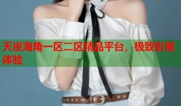 天崖海角一区二区精品平台，极致影视体验