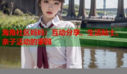 海角社区妈妈：互动分享、生活贴士、亲子活动的家园