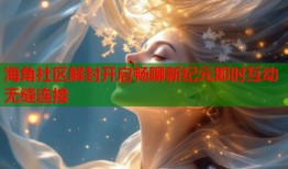 海角社区解封开启畅聊新纪元即时互动无缝连接