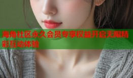海角社区永久会员专享权益开启无限精彩互动体验