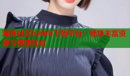 海角社区hj4bb下载平台：畅享丰富资源与便捷互动