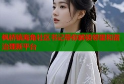 枫桥镇海角社区书记带你解锁邻里和谐治理新平台