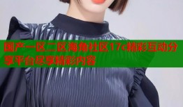 国产一区二区海角社区17c精彩互动分享平台尽享精彩内容