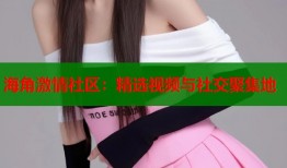 海角激情社区：精选视频与社交聚集地