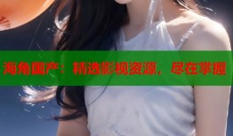 海角国产：精选影视资源，尽在掌握