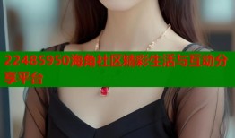 22485950海角社区精彩生活与互动分享平台