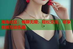 海角社区：畅聊无限，轻松交友，尽享视频互动乐趣
