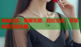 海角社区：畅聊无限，轻松交友，尽享视频互动乐趣