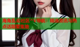 海角乱论社区^V导航：精选资讯与热点话题聚集地