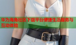华为海角社区下载平台便捷生活服务与互动体验