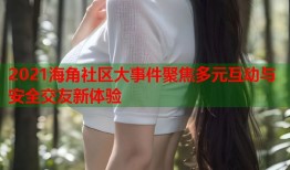 2021海角社区大事件聚焦多元互动与安全交友新体验