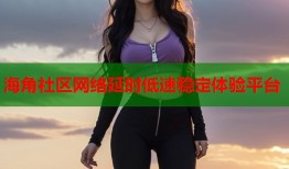 海角社区网络延时低速稳定体验平台