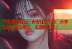 18岁海角社区：青春社交平台，分享生活，结交朋友，发现新世界