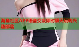 海角社区APP语音交友即时聊天玩转兴趣部落