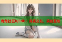 海角社区hj9db：真实交友，实时互动