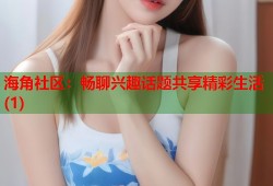 海角社区：畅聊兴趣话题共享精彩生活(1)