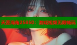 天涯海角25850：游戏视频无限畅玩