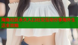 海角社区永久入口社交互动分享海外生活全攻略
