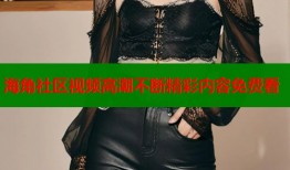 海角社区视频高潮不断精彩内容免费看
